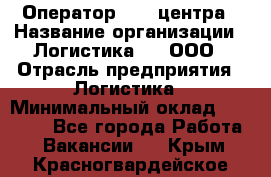 Оператор Call-центра › Название организации ­ Логистика365, ООО › Отрасль предприятия ­ Логистика › Минимальный оклад ­ 25 000 - Все города Работа » Вакансии   . Крым,Красногвардейское